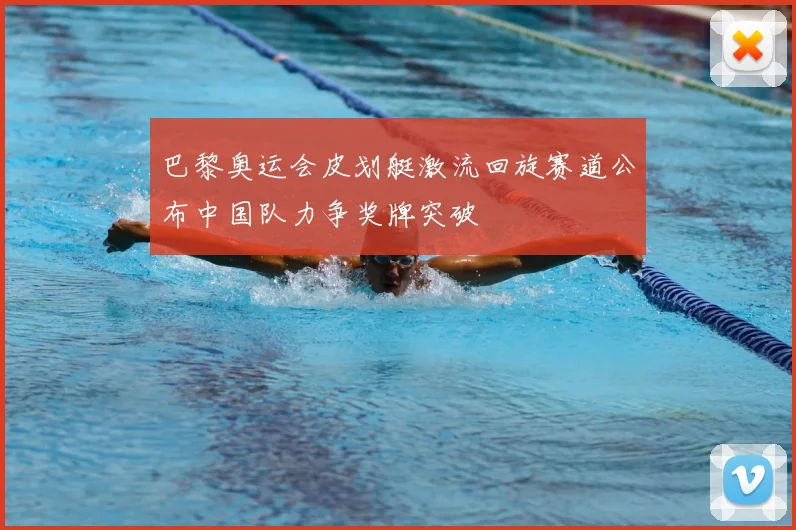 巴黎奥运会皮划艇激流回旋赛道公布中国队力争奖牌突破