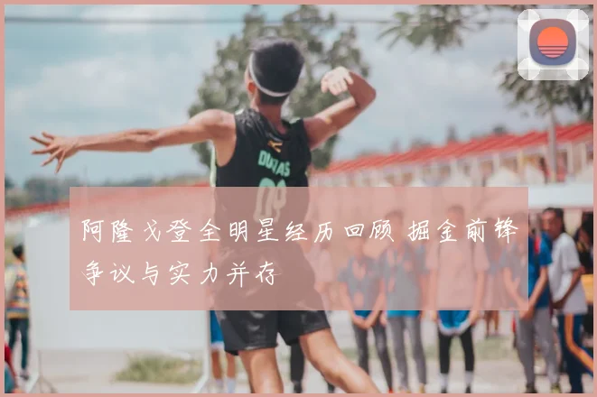 阿隆戈登全明星经历回顾 掘金前锋争议与实力并存