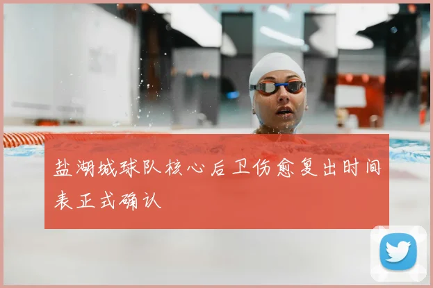 盐湖城球队核心后卫伤愈复出时间表正式确认