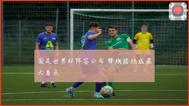 国足世界杯阵容公布 锋线搭档成最大看点