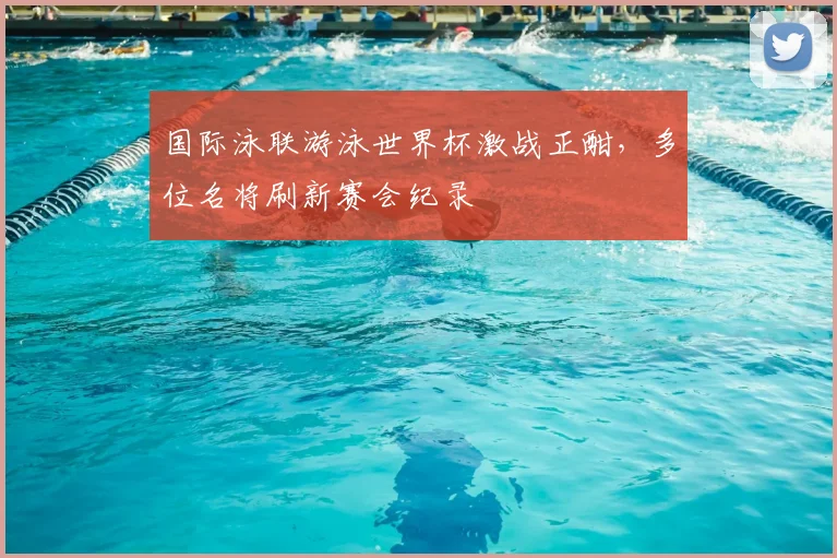 国际泳联游泳世界杯激战正酣,多位名将刷新赛会纪录