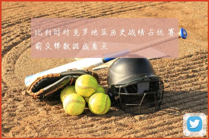 比利时对克罗地亚历史战绩占优 赛前交锋数据成看点
