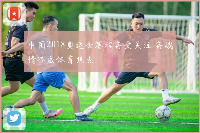 中国2018奥运会赛程备受关注 备战情况成体育焦点