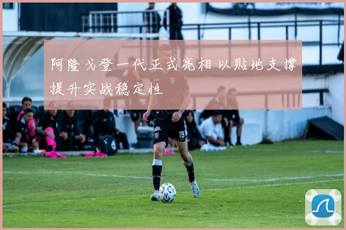 阿隆戈登一代正式亮相 以贴地支撑提升实战稳定性