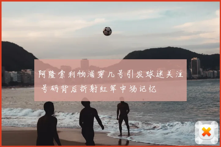 阿隆索利物浦穿几号引发球迷关注 号码背后折射红军中场记忆